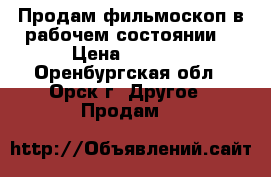 Продам фильмоскоп.в рабочем состоянии. › Цена ­ 1 000 - Оренбургская обл., Орск г. Другое » Продам   